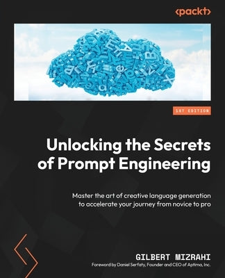 Unlocking the Secrets of Prompt Engineering: Master the art of creative language generation to accelerate your journey from novice to pro by Mizrahi, Gilbert