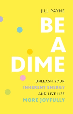 Be a Dime: Unleash Your Inherent Energy and Live Life More Joyfully by Payne, Jill