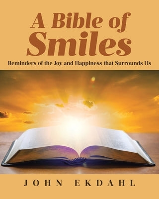 A Bible of Smiles: Reminders of the Joy and Happiness that Surrounds Us by Ekdahl, John