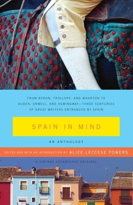 Spain in Mind: An Anthology: From Byron, Trollope, and Wharton to Auden, Orwell, and Hemingway--Three Centuries of Great Writers Entr by Powers, Alice Leccese