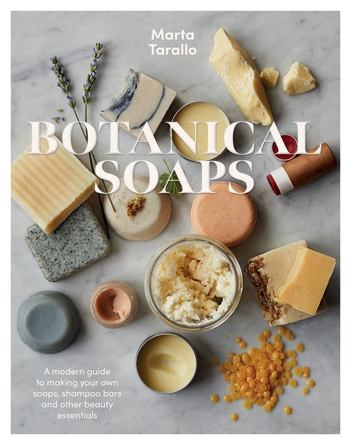 Botanical Soaps: A Modern Guide to Making Your Own Soaps, Shampoo Bars and Other Beauty Essentials by Tarallo, Marta