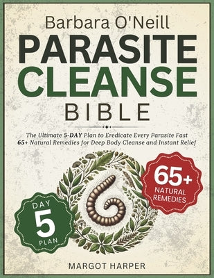 Barbara O'Neill Parasite Cleanse Bible: The Ultimate 5-Day Plan to Eradicate Every Parasite Fast 65+ Natural Remedies for Deep Body Cleanse and Instan by Harper, Margot