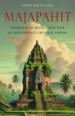 Majapahit: Intrigue, Betrayal and War in Indonesia's Greatest Empire by Van Der Linde, Herald