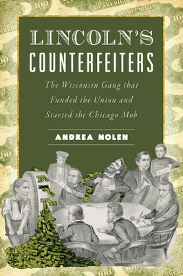 Lincoln's Counterfeiters: The Wisconsin Gang That Funded the Union and Started the Chicago Mob by Nolen, Andrea