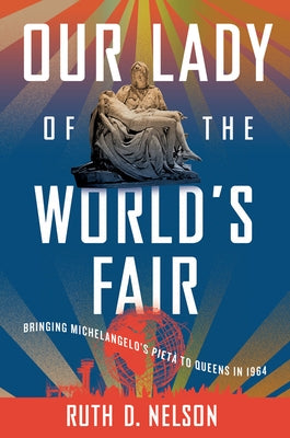 Our Lady of the World's Fair: Bringing Michelangelo's Piet? to Queens in 1964 by Nelson, Ruth D.