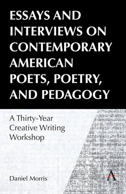 Essays and Interviews on Contemporary American Poets, Poetry, and Pedagogy: A Thirty-Year Creative Reading Workshop by Morris, Daniel