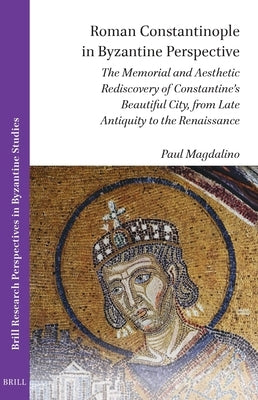 Roman Constantinople in Byzantine Perspective: The Memorial and Aesthetic Rediscovery of Constantine's Beautiful City, from Late Antiquity to the Rena by Magdalino, Paul