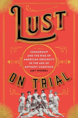 Lust on Trial: Censorship and the Rise of American Obscenity in the Age of Anthony Comstock by Werbel, Amy