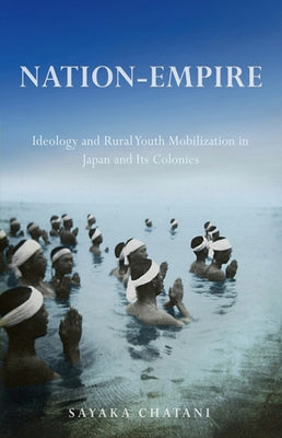 Nation-Empire: Ideology and Rural Youth Mobilization in Japan and Its Colonies by Chatani, Sayaka
