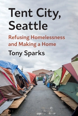 Tent City, Seattle: Refusing Homelessness and Making a Home by Sparks, Tony