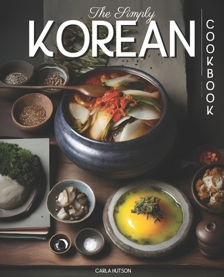 The Simply Korean Cookbook: Delicious & Easy Korean Cookbook For Everyday Meals by Hutson, Carla