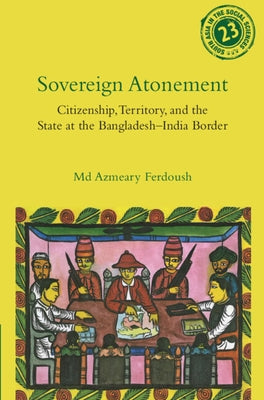 Sovereign Atonement: Citizenship, Territory, and the State at the Bangladesh-India Border by Ferdoush, MD Azmeary