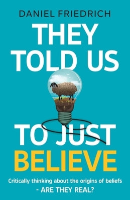 They Told Us To Just Believe: Critically thinking about the origins of beliefs - Are they real? by Friedrich, Daniel J.