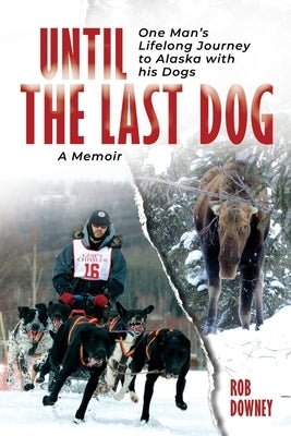 Until The Last Dog: One Man's Lifelong Journey to Alaska with His Dogs by Downey, Rob