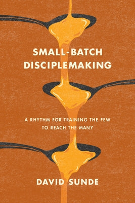 Small-Batch Disciplemaking: A Rhythm for Training the Few to Reach the Many by Sunde, David