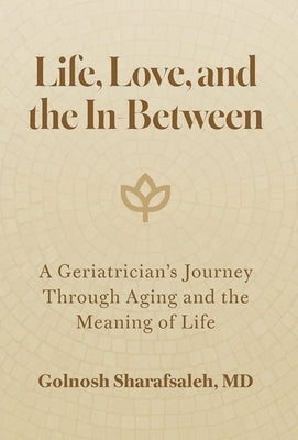 Life, Love, and the In-Between: A Geriatrician's Journey Through Aging and the Meaning of Life by Sharafsaleh, Golnosh