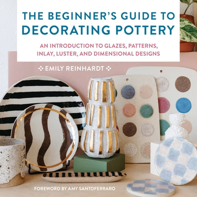 The Beginner's Guide to Decorating Pottery: An Introduction to Glazes, Patterns, Inlay, Luster, and Dimensional Designs by Reinhardt, Emily