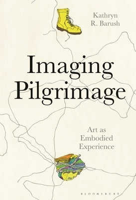 Imaging Pilgrimage: Art as Embodied Experience by Barush, Kathryn R.