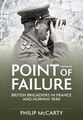 Point of Failure: British Brigadiers in France and Norway 1940 by McCarty, Philip