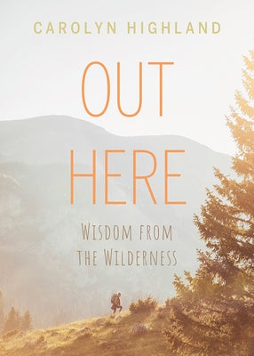 Out Here: Wisdom from the Wilderness by Highland, Carolyn