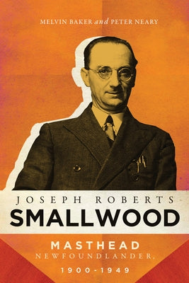 Joseph Roberts Smallwood: Masthead Newfoundlander, 1900-1949 by Baker, Melvin