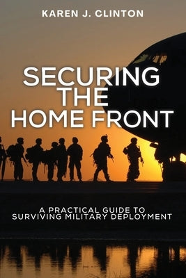 Securing the Home Front: A Practical Guide to Surviving Military Deployment by Clinton, Karen J.