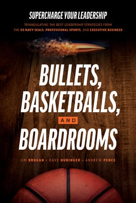 Bullets, Basketballs, and Boardrooms: Supercharge Your Leadership: Triangulating the Best Leadership Strategies from the US Navy Seals, Professional S by Brogan, Jim