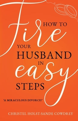 How to Fire Your Husband in Easy Steps - A Miraculous Divorce! by Holst-Sande Cowdrey, Christel