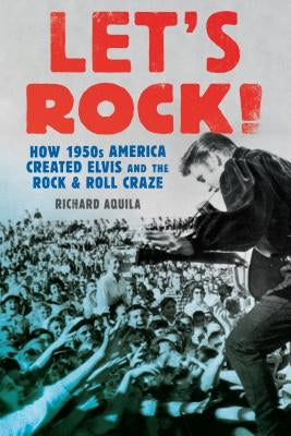 Let's Rock!: How 1950s America Created Elvis and the Rock and Roll Craze by Aquila, Richard