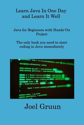 Learn Java In One Day and Learn It Well: Java for Beginners with Hands-On Project The only book you need to start coding in Java immediately by Gruun, Joel