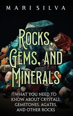 Rocks, Gems, and Minerals: What You Need to Know about Crystals, Gemstones, Agates, and Other Rocks by Silva, Mari