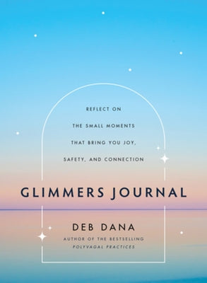 Glimmers Journal: Reflect on the Small Moments That Bring You Joy, Safety, and Connection by Dana, Deb