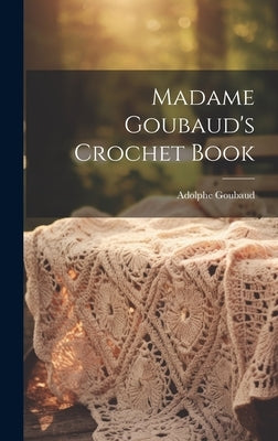 Madame Goubaud's Crochet Book by (Mme )., Adolphe Goubaud