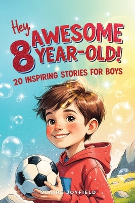 Hey Awesome 8-Year-Old! 20 Inspiring Stories for Boys: Inspiring Tales of Bravery, Friendship, Adventure, and Believing in Yourself (Hey Awesome! Seri by Joyfield, Claire