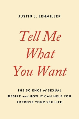 Tell Me What You Want: The Science of Sexual Desire and How It Can Help You Improve Your Sex Life by Lehmiller, Justin J.