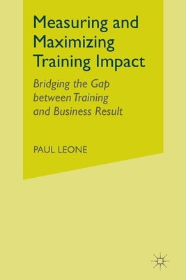 Measuring and Maximizing Training Impact: Bridging the Gap Between Training and Business Results by Leone, P.