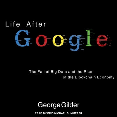 Life After Google Lib/E: The Fall of Big Data and the Rise of the Blockchain Economy by Gilder, George