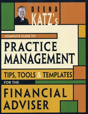 Deena Katz's Complete Guide to Practice Management: Tips, Tools, and Templates for the Financial Adviser by Katz, Deena B.