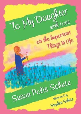To My Daughter with Love on the Important Things in Life by Polis Schutz, Susan
