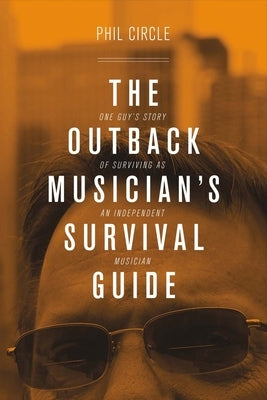 The Outback Musician's Survival Guide: One Guy's Story of Surviving as an Independent Musician Volume 1 by Circle, Phil