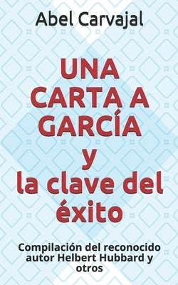 UNA CARTA A GARCÍA y la clave del éxito: Compilación del reconocido autor Helbert Hubbard y otros by Carvajal, Abel