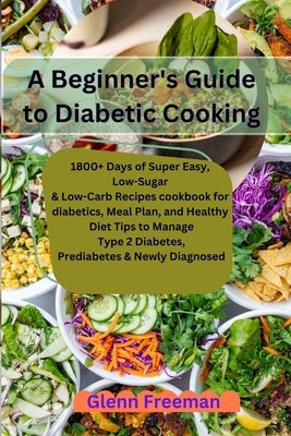 A Beginner's Guide to Diabetic Cooking: 1800+ Days of Super Easy, Low-Sugar & Low-Carb Recipes cookbook for diabetics, Meal Plan, and Healthy Diet Tip by Freeman, Glenn