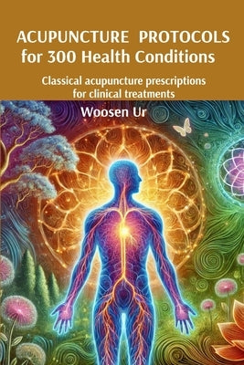 ACUPUNCTURE PROTOCOLS for 300 Health Conditions: Classical acupuncture prescriptions for clinical treatments by Ur, Woosen