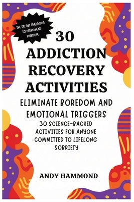 30 Addiction Recovery Activities: Eliminate Boredom and Emotional Triggers: 30 Science-Backed Activities for Anyone Committed to Lifelong Sobriety by Hammond, Andy