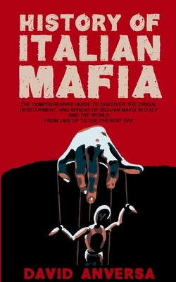 Italian Mafia History: The definitive guide to discover the origin, development, and spread of Sicilian Mafia (Cosa Nostra) and affiliate in by Anversa, David