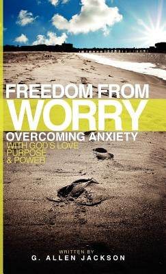 Freedom from Worry: Overcoming Anxiety with God's Love, Purpose & Power by Jackson, G. Allen