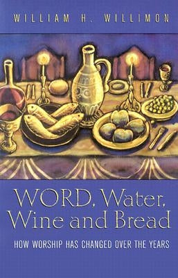 Word, Water, Wine, and Bread: How Worship Has Changed Over the Years by Willimon, Williams H.