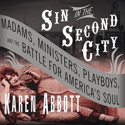 Sin in the Second City Lib/E: Madams, Ministers, Playboys, and the Battle for America's Soul by Abbott, Karen