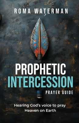 Prophetic Intercession Prayer Guide: Hearing God's Voice To Pray Heaven On Earth by Waterman, Roma