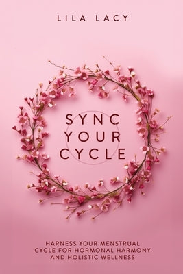 Sync Your Cycle: Harness Your Menstrual Cycle for Hormonal Harmony and Holistic Wellness by Lacy, Lila